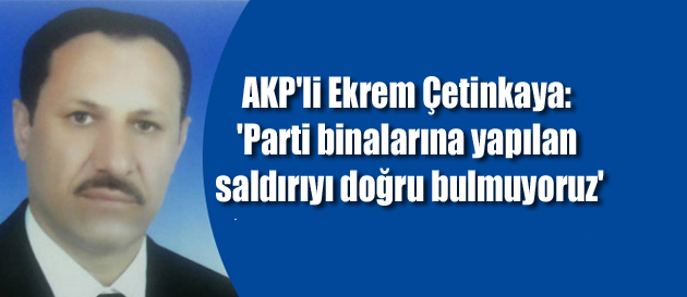 Ekrem Çetinkaya: ‘Parti binalarına yapılan saldırıyı doğru bulmuyoruz’