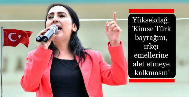 Yüksekdağ: ‘Kimse Türk bayrağını, ırkçı emellerine alet etmeye kalkmasın’