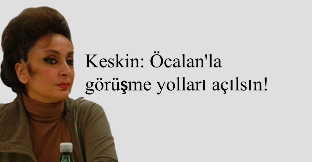 Keskin: Öcalan’la görüşme yolları açılsın!