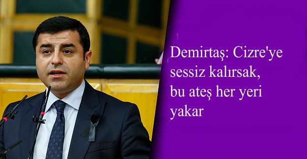 Demirtaş: Cizre’ye sessiz kalırsak, bu ateş her yeri yakar