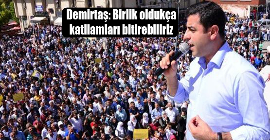 Demirtaş: Birlik oldukça katliamları bitirebiliriz