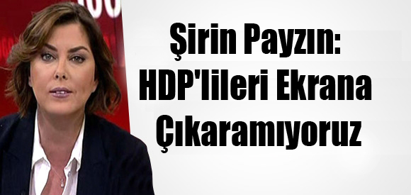 Şirin Payzın: HDP’lileri Ekrana Çıkaramıyoruz