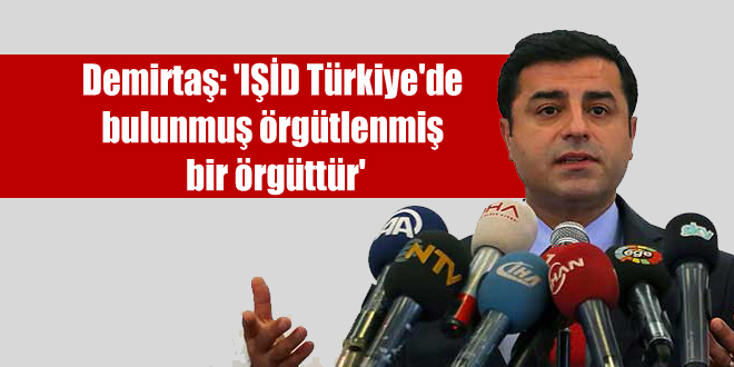 Demirtaş: ‘IŞİD Türkiye’de bulunmuş örgütlenmiş bir örgüttür’