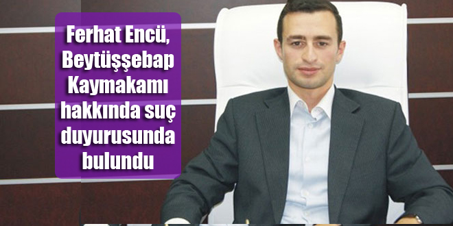 Ferhat Encü, Beytüşşebap Kaymakamı hakkında suç duyurusunda bulundu