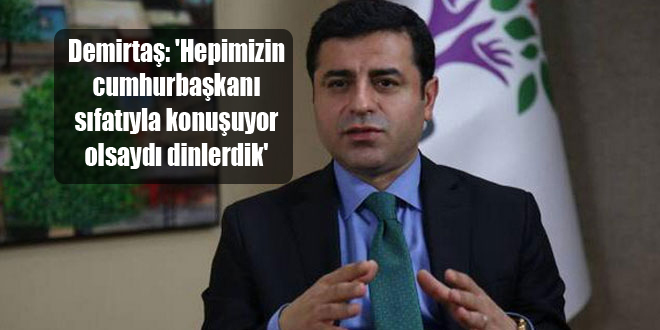 Demirtaş: ‘Hepimizin cumhurbaşkanı sıfatıyla konuşuyor olsaydı dinlerdik’