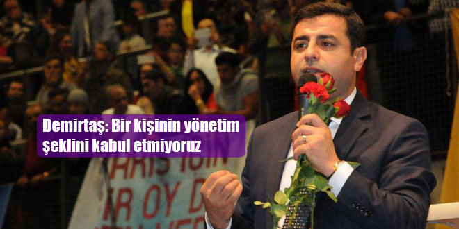 Demirtaş: Bir kişinin yönetim şeklini kabul etmiyoruz