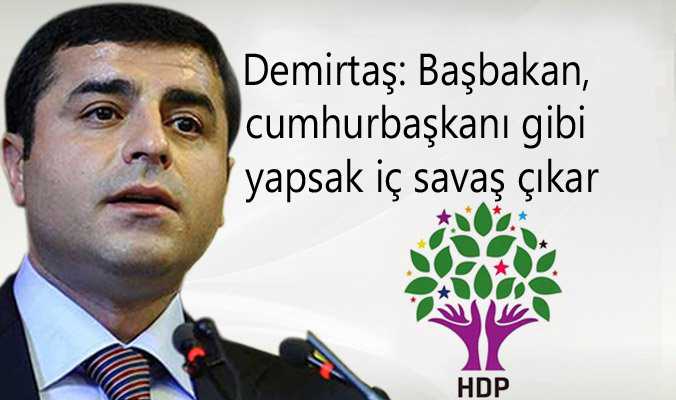 Demirtaş: Başbakan, cumhurbaşkanı gibi yapsak iç savaş çıkar