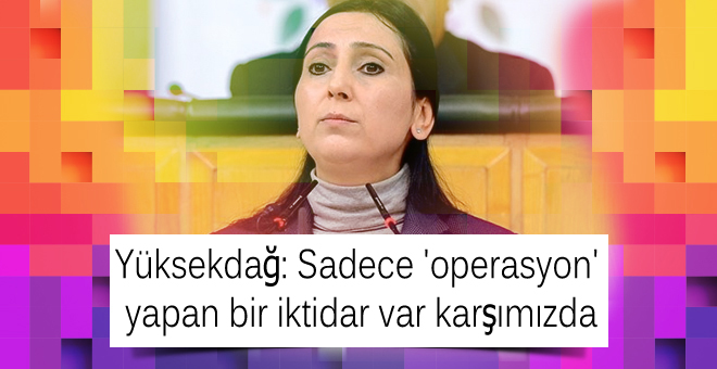 Yüksekdağ: Sadece ‘operasyon’ yapan bir iktidar var karşımızda