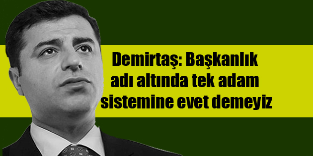 Demirtaş: Başkanlık adı altında tek adam sistemine evet demeyiz