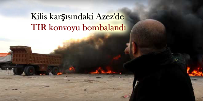 Kilis karşısındaki Azez’de TIR konvoyu bombalandı