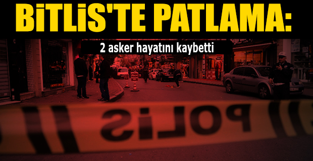 Bitlis’te patlama: 2 asker hayatını kaybetti, 6 asker yaralı