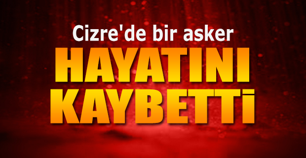 Cizre’de 1 asker hayatını kaybetti