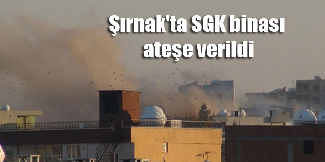 Şırnak’ta SGK binası ateşe verildi