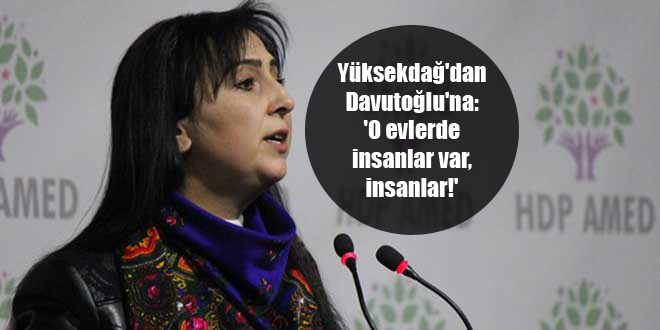 Yüksekdağ’dan Davutoğlu’na: ‘O evlerde insanlar var, insanlar!’