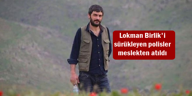 Lokman Birlik’i sürükleyen polisler meslekten atıldı