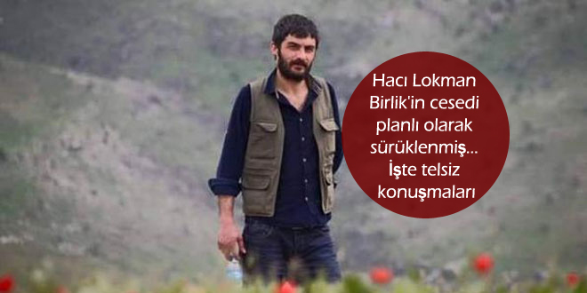 Hacı Lokman Birlik’in cesedi planlı olarak sürüklenmiş… İşte telsiz konuşmaları