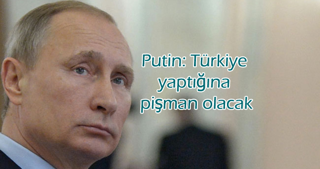 Putin: Türkiye yaptığına pişman olacak