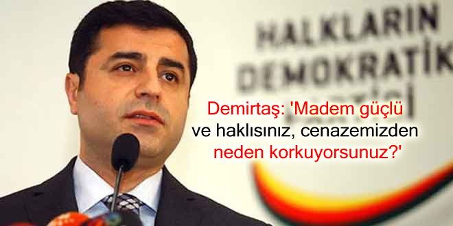 Demirtaş: ‘Madem güçlü ve haklısınız, cenazemizden neden korkuyorsunuz?’