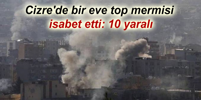 Cizre’de bir eve top mermisi isabet etti: 10 yaralı