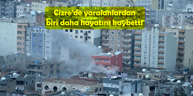 Cizre’de yaralanlardan biri daha hayatını kaybetti