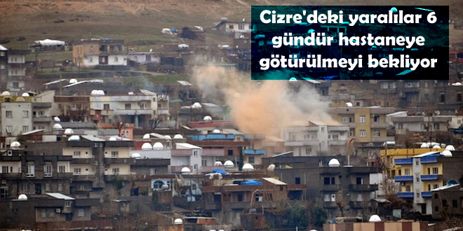 Cizre’deki yaralılar 6 gündür hastaneye götürülmeyi bekliyor