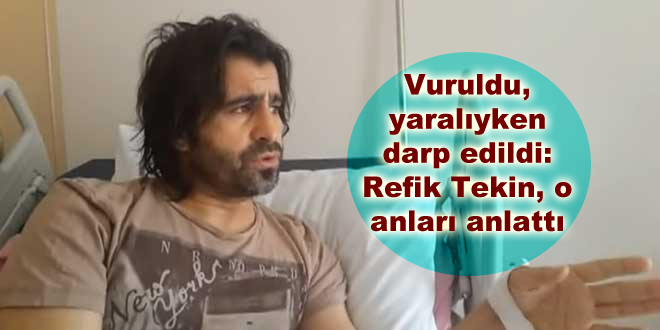 Vuruldu, yaralıyken darp edildi: Refik Tekin, o anları anlattı