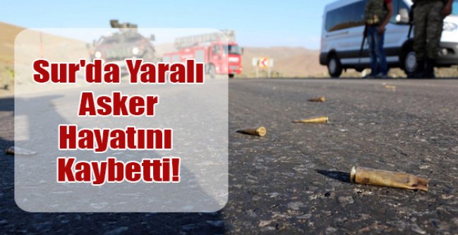 Sur’da yaralanan asker hayatını kaybetti