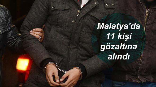 Malatya’da 11 kişi gözaltına alındı