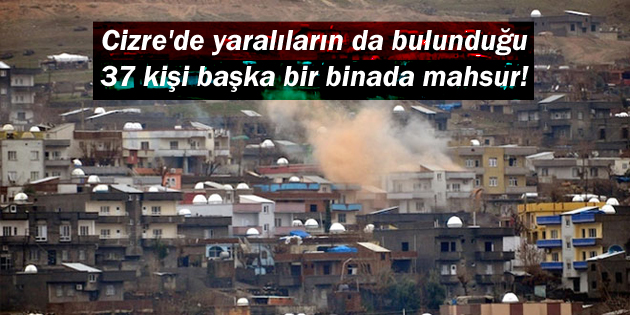 Cizre’de yaralıların da bulunduğu 37 kişi başka bir binada mahsur!