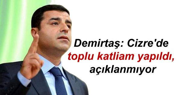 Demirtaş: Cizre’de toplu katliam yapıldı, açıklanmıyor