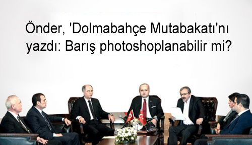 Önder, ‘Dolmabahçe Mutabakatı’nı yazdı: Barış photoshoplanabilir mi?