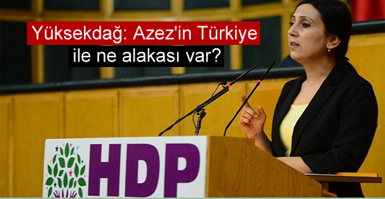 Yüksekdağ: Azez’in Türkiye ile ne alakası var?