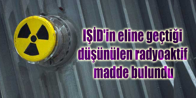 IŞİD’in eline geçtiği düşünülen radyoaktif madde bulundu