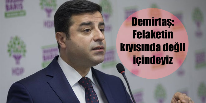 Demirtaş: Felaketin kıyısında değil içindeyiz