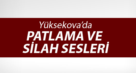 Yüksekova’da patlama ve silah sesleri