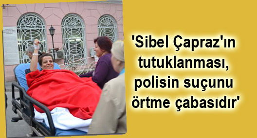 ‘Sibel Çapraz’ın tutuklanması, polisin suçunu örtme çabasıdır’