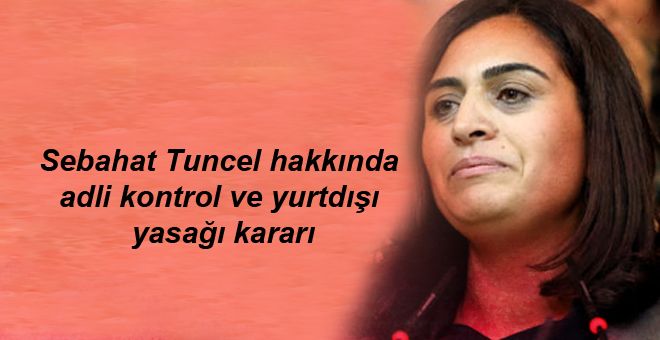 Sebahat Tuncel hakkında adli kontrol ve yurtdışı yasağı kararı