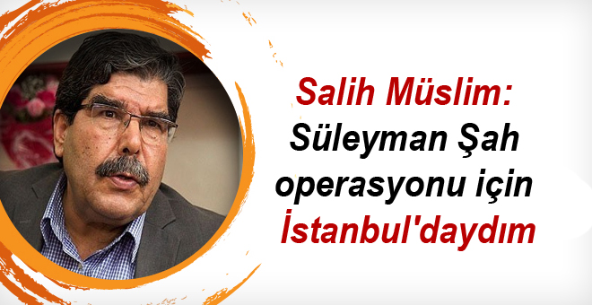 Müslim: Süleyman Şah operasyonu için İstanbul’daydım