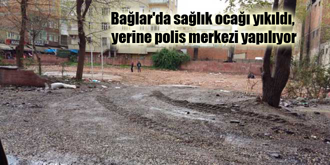 Bağlar’da sağlık ocağı yıkıldı, yerine polis merkezi yapılıyor