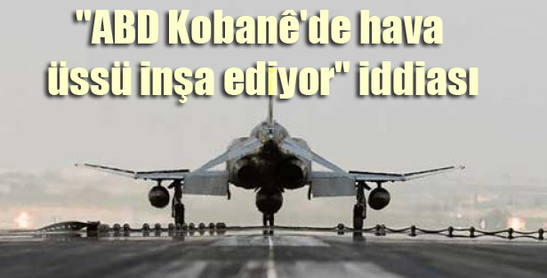 ”ABD Kobanê’de hava üssü inşa ediyor” iddiası