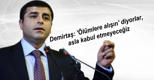 Demirtaş: ‘Ölümlere alışın’ diyorlar, asla kabul etmeyeceğiz