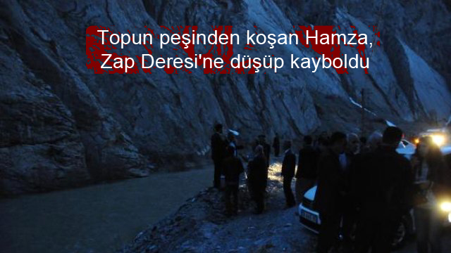 Topun peşinden koşan Hamza, Zap Deresi’ne düşüp kayboldu