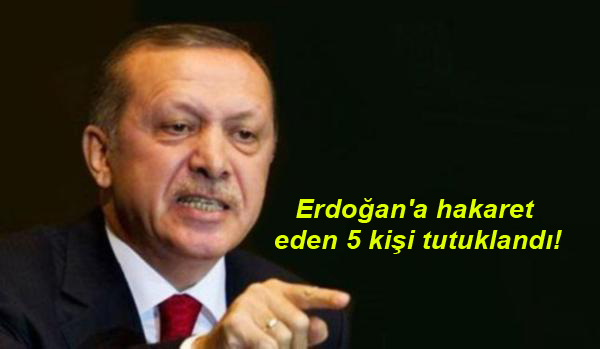 Erdoğan’a hakaret eden 5 kişi tutuklandı!