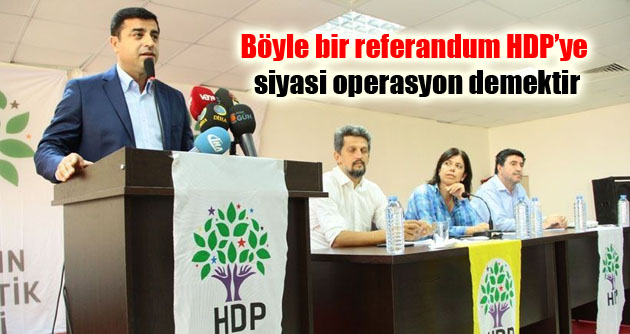 Böyle bir referandum HDP’ye siyasi operasyon demektir