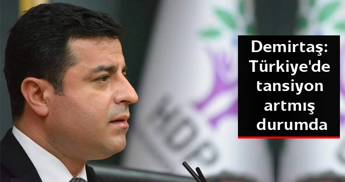 Demirtaş: Türkiye’de tansiyon artmış durumda