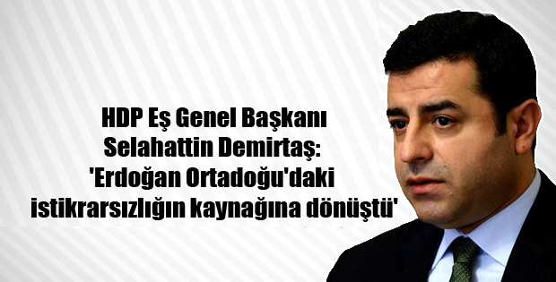 Demirtaş: ‘Erdoğan Ortadoğu’daki istikrarsızlığın kaynağına dönüştü’