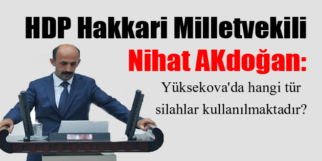 HDP’li Nihat Akdoğan: Yüksekova’da hangi tür silahlar kullanılmaktadır?