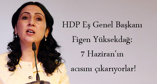 HDP Eş Genel Başkanı Figen Yüksekdağ: 7 Haziran’ın acısını çıkarıyorlar!