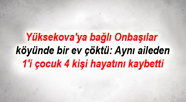 Yüksekova’ya bağlı Onbaşılar köyünde bir ev çöktü: 1’i çocuk 4 kişi hayatını kaybetti