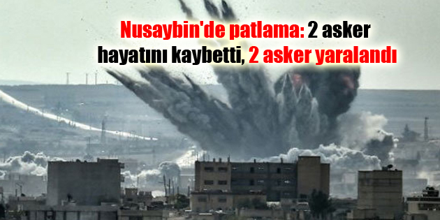 Nusaybin’de patlama: 2 asker hayatını kaybetti, 2 asker yaralandı